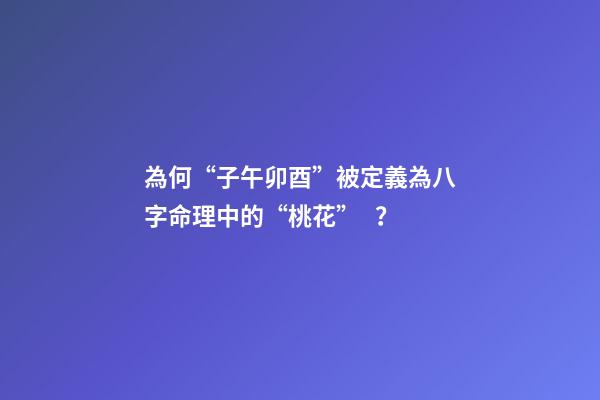 為何“子午卯酉”被定義為八字命理中的“桃花”？